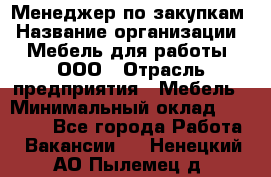 Менеджер по закупкам › Название организации ­ Мебель для работы, ООО › Отрасль предприятия ­ Мебель › Минимальный оклад ­ 15 000 - Все города Работа » Вакансии   . Ненецкий АО,Пылемец д.